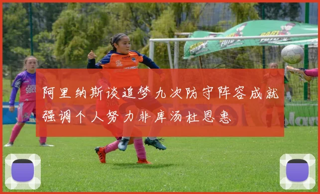阿里纳斯谈追梦九次防守阵容成就强调个人努力非库汤杜恩惠