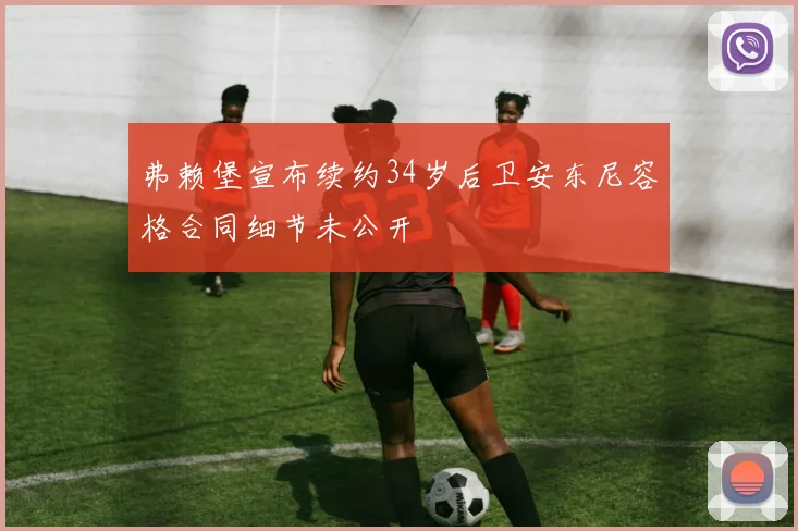弗赖堡宣布续约34岁后卫安东尼容格合同细节未公开
