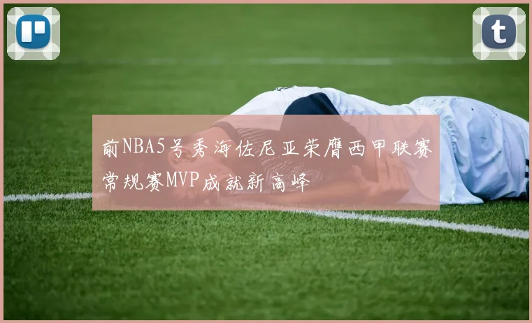 前NBA5号秀海佐尼亚荣膺西甲联赛常规赛MVP成就新高峰