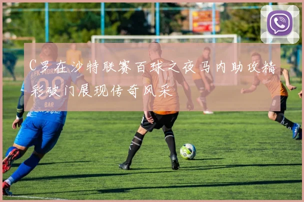 C罗在沙特联赛百球之夜马内助攻精彩破门展现传奇风采