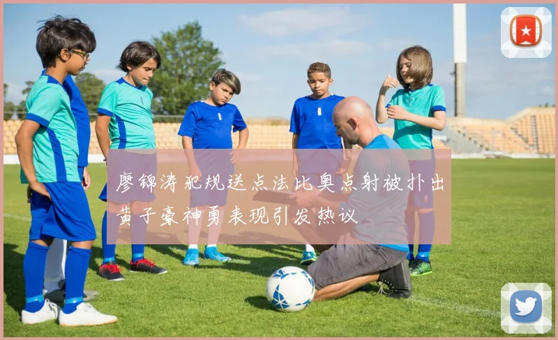 廖锦涛犯规送点法比奥点射被扑出黄子豪神勇表现引发热议
