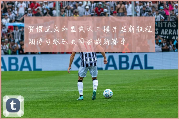 贺惯正式加盟武汉三镇开启新征程期待与球队共同奋战新赛季