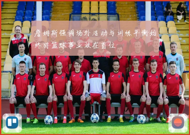 詹姆斯强调场外活动与训练平衡始终将篮球事业放在首位