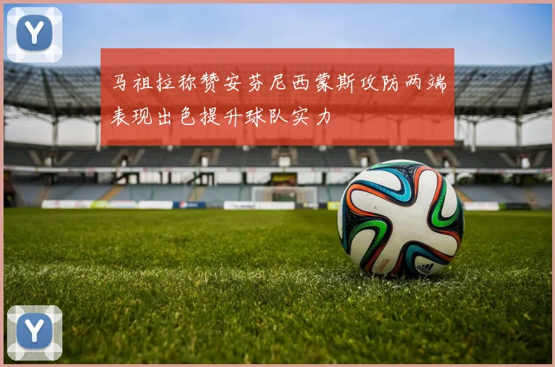 马祖拉称赞安芬尼西蒙斯攻防两端表现出色提升球队实力