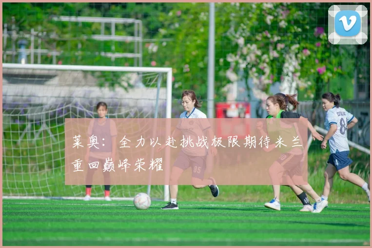 莱奥：全力以赴挑战极限期待米兰重回巅峰荣耀