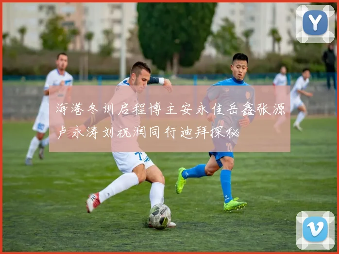 海港冬训启程博主安永佳岳鑫张源卢永涛刘祝润同行迪拜探秘