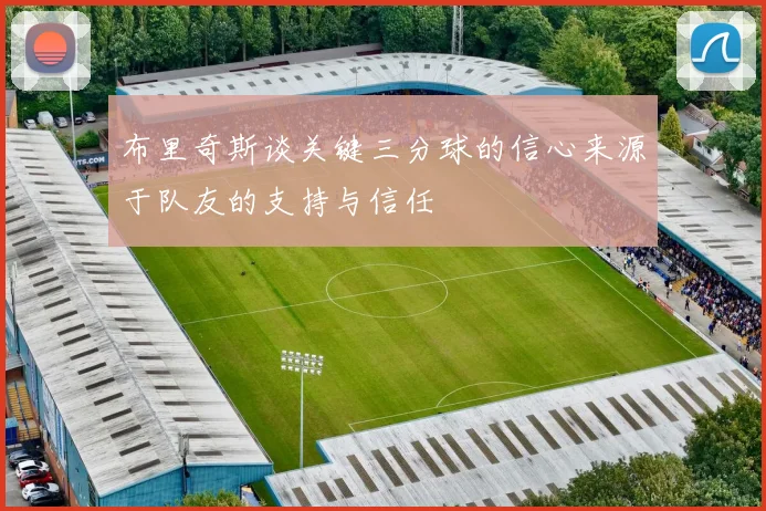 布里奇斯谈关键三分球的信心来源于队友的支持与信任