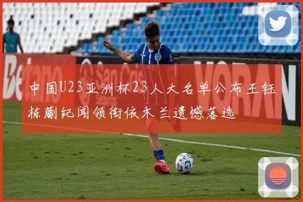 中国U23亚洲杯23人大名单公布王钰栋蒯纪闻领衔依木兰遗憾落选