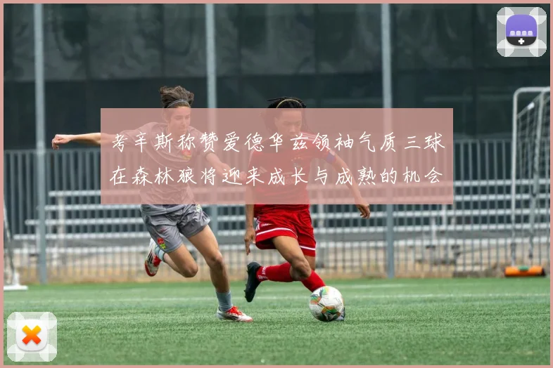 考辛斯称赞爱德华兹领袖气质三球在森林狼将迎来成长与成熟的机会