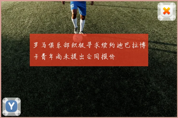 罗马俱乐部积极寻求续约迪巴拉博卡青年尚未提出合同报价