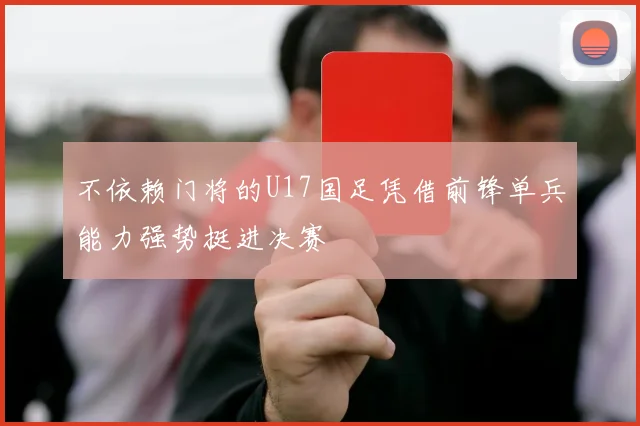 不依赖门将的U17国足凭借前锋单兵能力强势挺进决赛