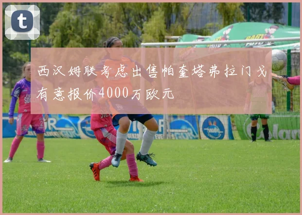 西汉姆联考虑出售帕奎塔弗拉门戈有意报价4000万欧元
