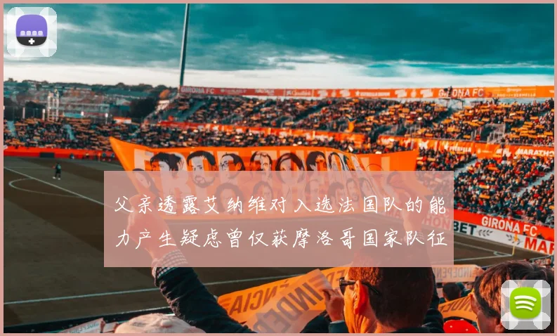 父亲透露艾纳维对入选法国队的能力产生疑虑曾仅获摩洛哥国家队征召