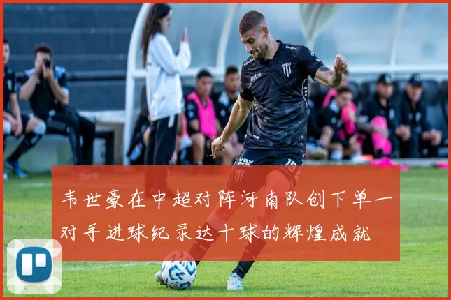 韦世豪在中超对阵河南队创下单一对手进球纪录达十球的辉煌成就