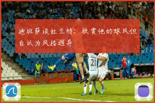 迪班萨谈杜兰特：欣赏他的球风但自认为风格迥异