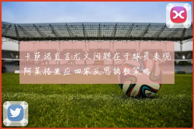 卡萨诺直言尤文问题在于球员表现阿莱格里应回家反思执教策略
