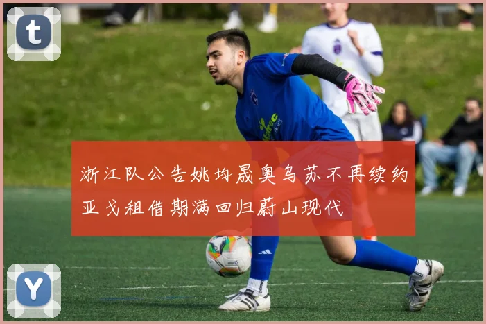 浙江队公告姚均晟奥乌苏不再续约亚戈租借期满回归蔚山现代