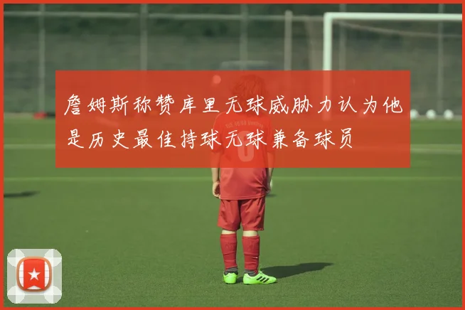 詹姆斯称赞库里无球威胁力认为他是历史最佳持球无球兼备球员