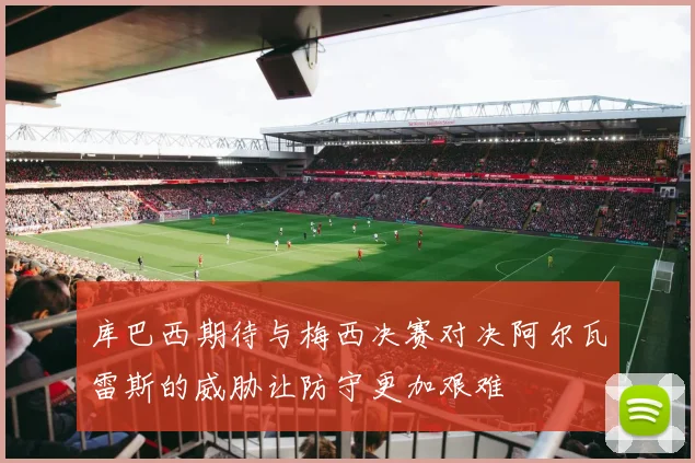库巴西期待与梅西决赛对决阿尔瓦雷斯的威胁让防守更加艰难